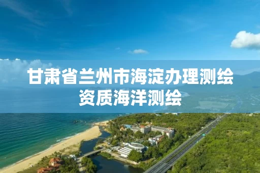甘肃省兰州市海淀办理测绘资质海洋测绘