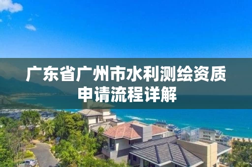 广东省广州市水利测绘资质申请流程详解