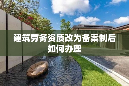 建筑劳务资质改为备案制后如何办理