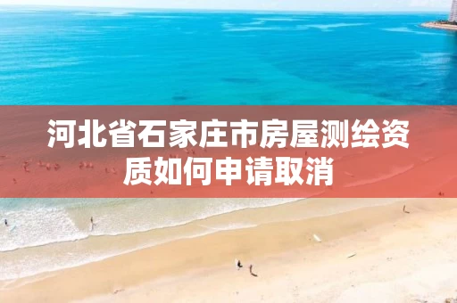 河北省石家庄市房屋测绘资质如何申请取消