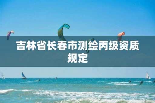吉林省长春市测绘丙级资质规定