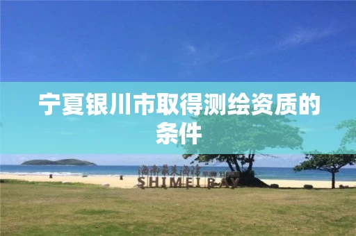 宁夏银川市取得测绘资质的条件