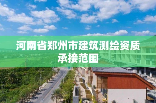 河南省郑州市建筑测绘资质承接范围