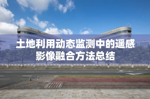 土地利用动态监测中的遥感影像融合方法总结