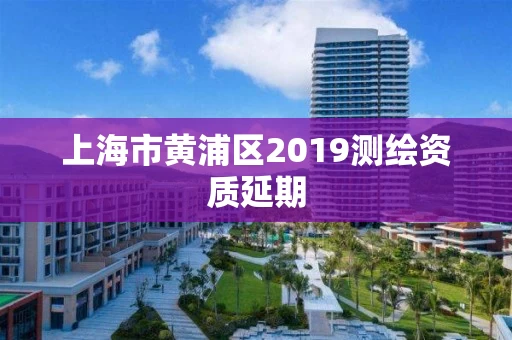 上海市黄浦区2019测绘资质延期