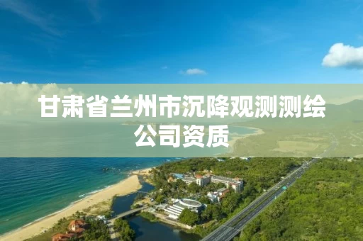 甘肃省兰州市沉降观测测绘公司资质
