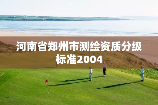 河南省郑州市测绘资质分级标准2004 河南省郑州市测绘资质分级标准2004