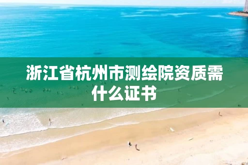 浙江省杭州市测绘院资质需什么证书