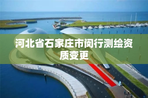 河北省石家庄市闵行测绘资质变更