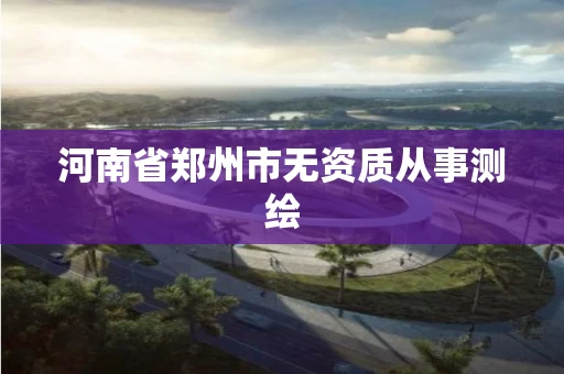 河南省郑州市无资质从事测绘