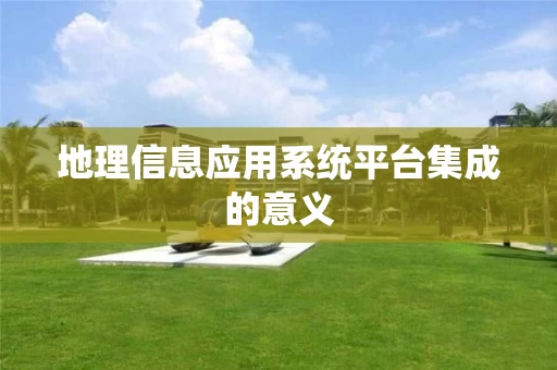 地理信息应用系统平台集成的意义