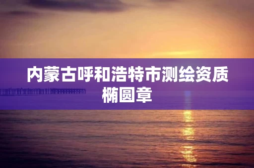 内蒙古呼和浩特市测绘资质椭圆章