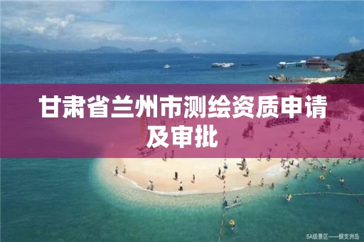 甘肃省兰州市测绘资质申请及审批