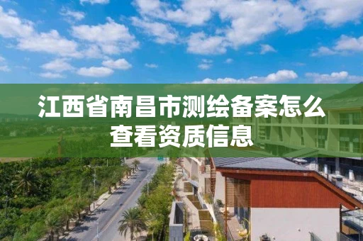 江西省南昌市测绘备案怎么查看资质信息