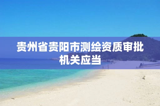 贵州省贵阳市测绘资质审批机关应当