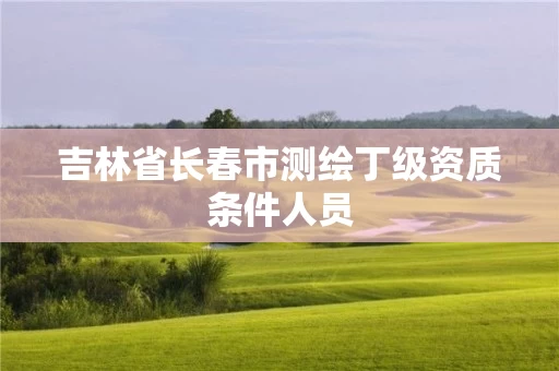 吉林省长春市测绘丁级资质条件人员