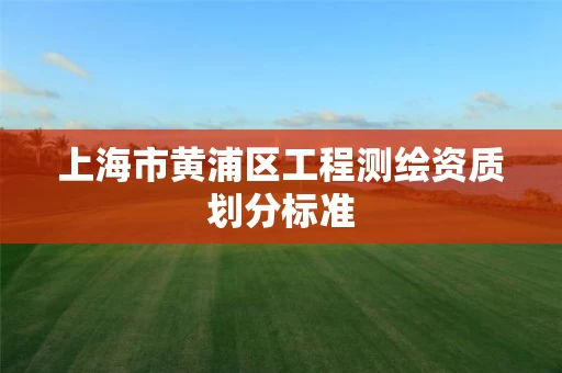 上海市黄浦区工程测绘资质划分标准