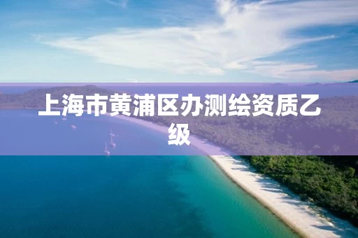 上海市黄浦区办测绘资质乙级 上海市黄浦区办测绘资质乙级