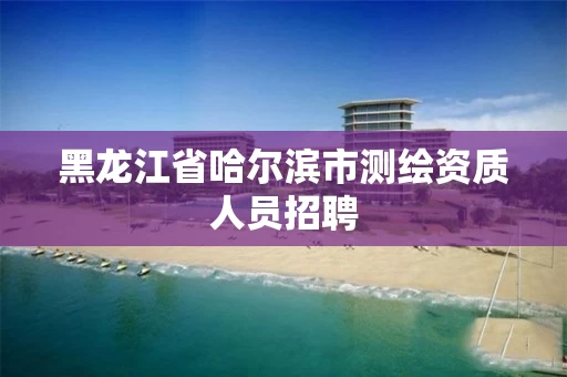 黑龙江省哈尔滨市测绘资质人员招聘
