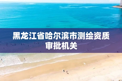 黑龙江省哈尔滨市测绘资质审批机关