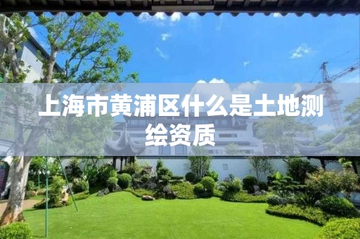 上海市黄浦区什么是土地测绘资质