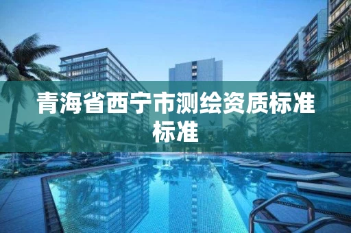 青海省西宁市测绘资质标准标准