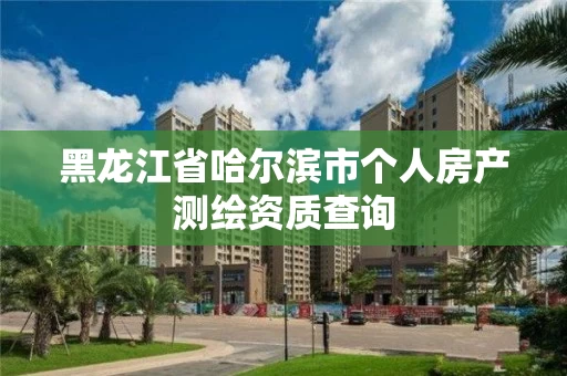 黑龙江省哈尔滨市个人房产测绘资质查询 黑龙江省哈尔滨市个人房产测绘资质查询