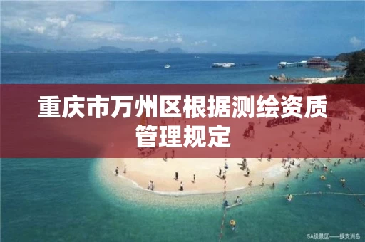 重庆市万州区根据测绘资质管理规定
