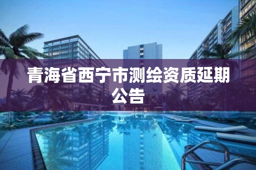青海省西宁市测绘资质延期公告