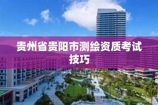 贵州省贵阳市测绘资质考试技巧 贵州省贵阳市测绘资质考试技巧