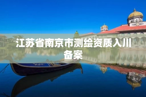 江苏省南京市测绘资质入川备案
