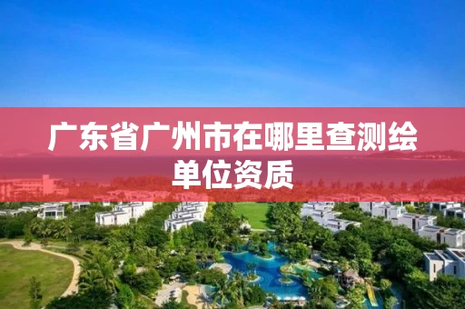 广东省广州市在哪里查测绘单位资质
