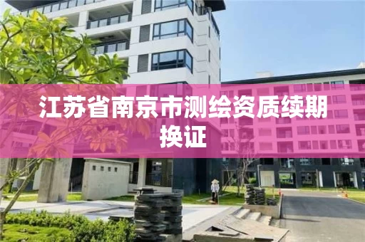 江苏省南京市测绘资质续期换证