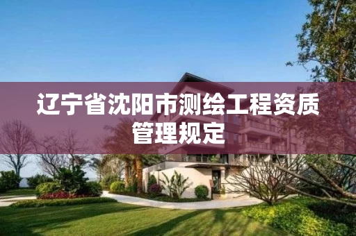 辽宁省沈阳市测绘工程资质管理规定