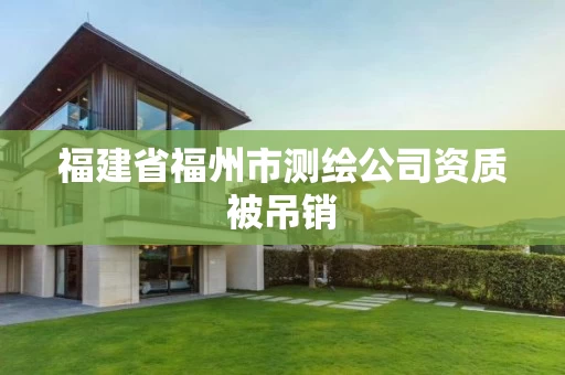 福建省福州市测绘公司资质被吊销 福建省福州市测绘公司资质被吊销
