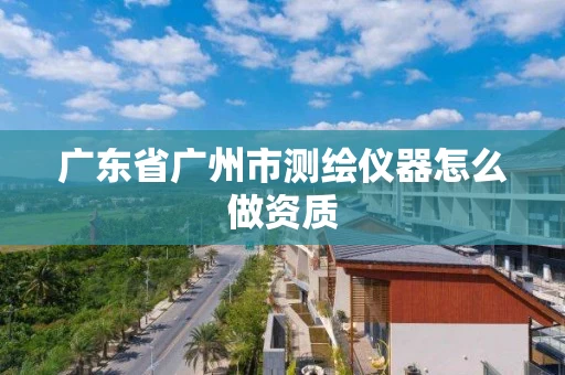 广东省广州市测绘仪器怎么做资质