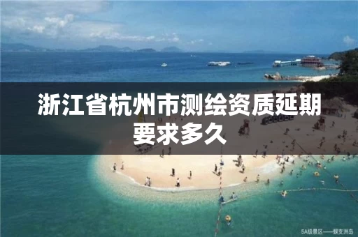 浙江省杭州市测绘资质延期要求多久