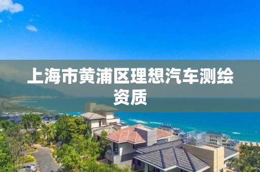 上海市黄浦区理想汽车测绘资质 上海市黄浦区理想汽车测绘资质