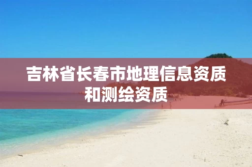 吉林省长春市地理信息资质和测绘资质