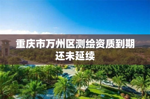 重庆市万州区测绘资质到期还未延续