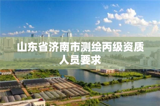 山东省济南市测绘丙级资质人员要求