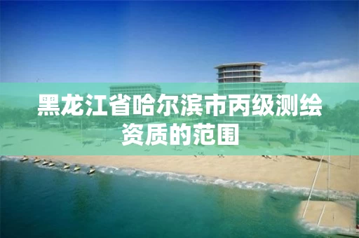 黑龙江省哈尔滨市丙级测绘资质的范围