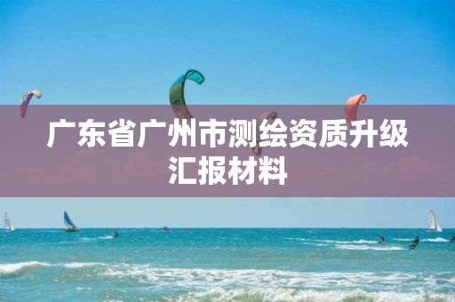 广东省广州市测绘资质升级汇报材料 广东省广州市测绘资质升级汇报材料