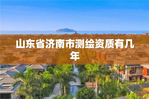 山东省济南市测绘资质有几年