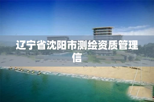 辽宁省沈阳市测绘资质管理信