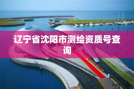辽宁省沈阳市测绘资质号查询