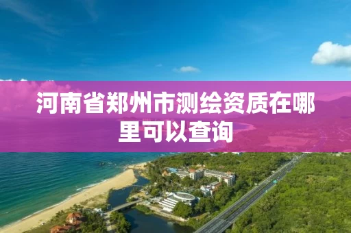 河南省郑州市测绘资质在哪里可以查询
