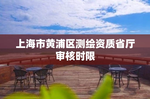 上海市黄浦区测绘资质省厅审核时限