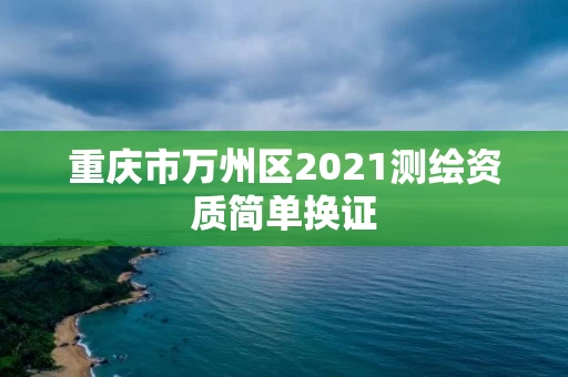 重庆市万州区2021测绘资质简单换证