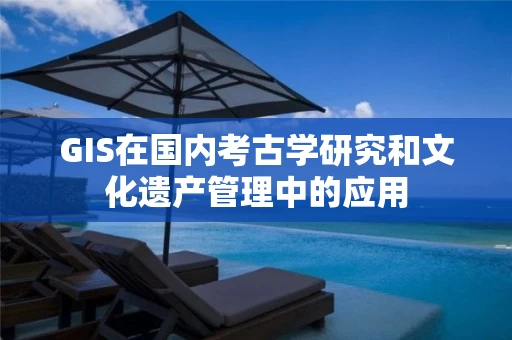 GIS在国内考古学研究和文化遗产管理中的应用